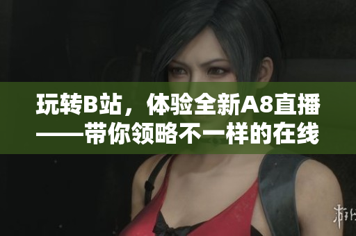 玩轉B站，體驗全新A8直播——帶你領略不一樣的在線娛樂新世界