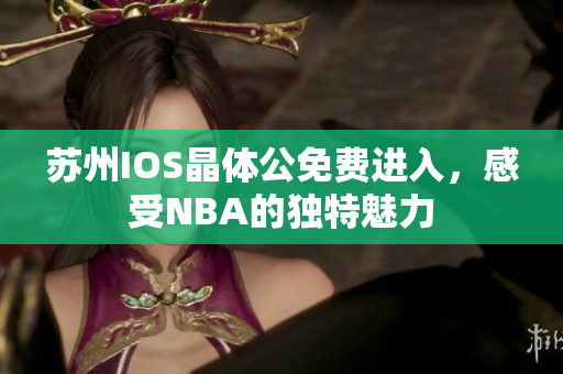 蘇州IOS晶體公免費(fèi)進(jìn)入，感受NBA的獨(dú)特魅力