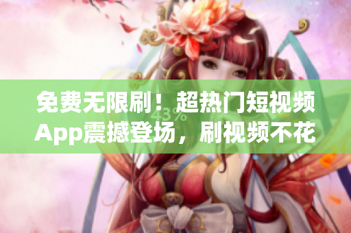 免費(fèi)無限刷！超熱門短視頻App震撼登場，刷視頻不花一分錢！