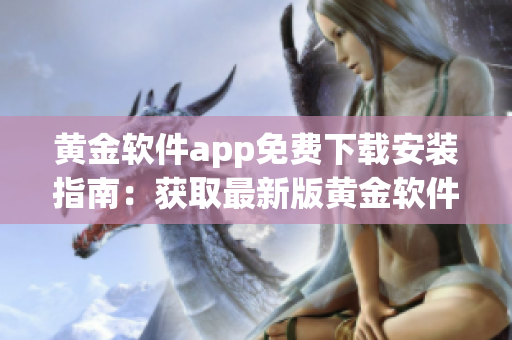 黃金軟件app免費下載安裝指南：獲取最新版黃金軟件app的免費安裝步驟及使用技巧