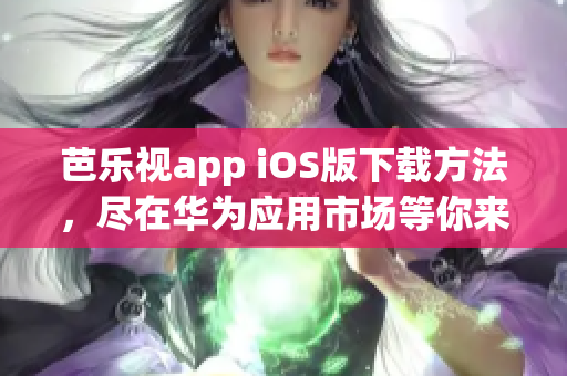 芭樂視app iOS版下載方法，盡在華為應(yīng)用市場等你來探索