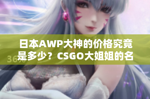 日本AWP大神的價格究竟是多少？CSGO大姐姐的名號究竟值多少錢？