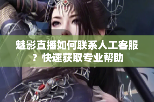 魅影直播如何聯(lián)系人工客服？快速獲取專業(yè)幫助