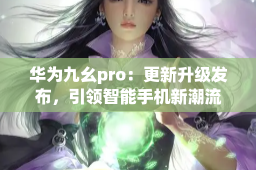 華為九幺pro：更新升級發(fā)布，引領智能手機新潮流