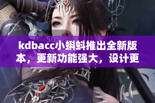 kdbacc小蝌蚪推出全新版本，更新功能強(qiáng)大，設(shè)計(jì)更人性化