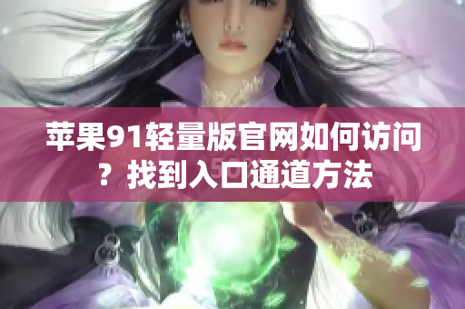 蘋果91輕量版官網(wǎng)如何訪問？找到入口通道方法
