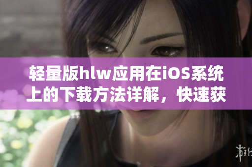 輕量版hlw應(yīng)用在iOS系統(tǒng)上的下載方法詳解，快速獲取最新版本