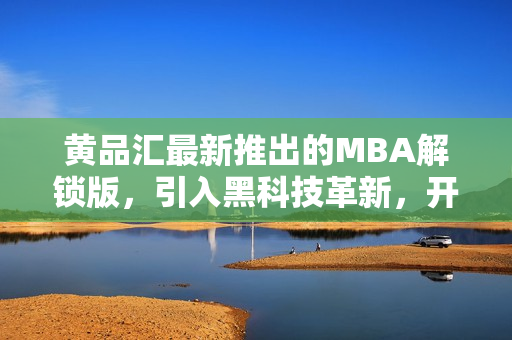 黃品匯最新推出的MBA解鎖版，引入黑科技革新，開創(chuàng)全新體驗(yàn)