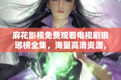 麻花影視免費(fèi)觀看電視劇瑯琊榜全集，海量高清資源，精彩劇情盡情暢享