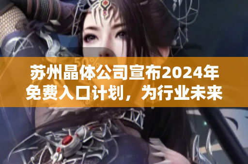 蘇州晶體公司宣布2024年免費(fèi)入口計(jì)劃，為行業(yè)未來發(fā)展掀起新浪潮