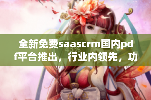 全新免費(fèi)saascrm國內(nèi)pdf平臺(tái)推出，行業(yè)內(nèi)領(lǐng)先，功能強(qiáng)大