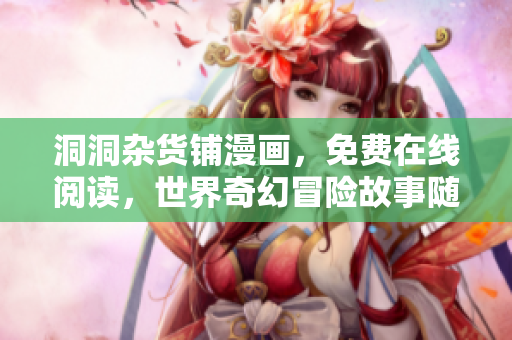 洞洞雜貨鋪漫畫，免費(fèi)在線閱讀，世界奇幻冒險(xiǎn)故事隨處可見