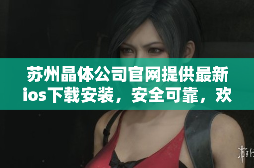 蘇州晶體公司官網(wǎng)提供最新ios下載安裝，安全可靠，歡迎體驗(yàn)！