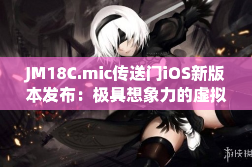 JM18C.mic傳送門iOS新版本發(fā)布：極具想象力的虛擬體驗！