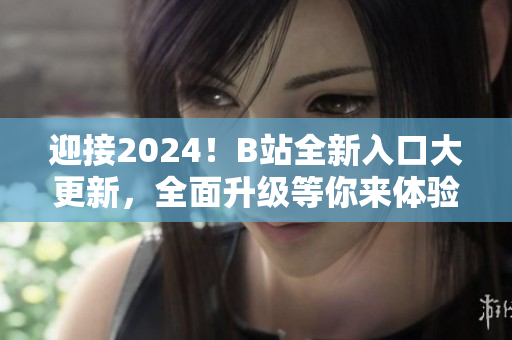 迎接2024！B站全新入口大更新，全面升級(jí)等你來體驗(yàn)