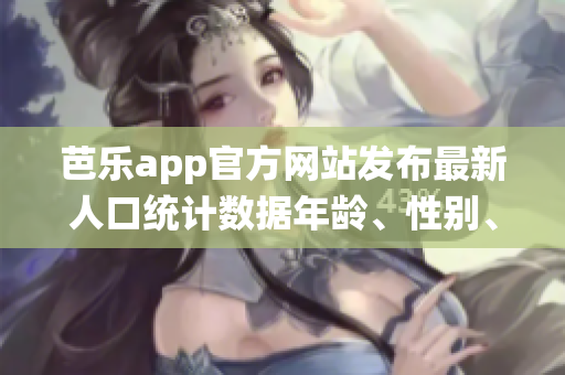 芭樂app官方網(wǎng)站發(fā)布最新人口統(tǒng)計數(shù)據(jù)年齡、性別、地域分布一覽無余
