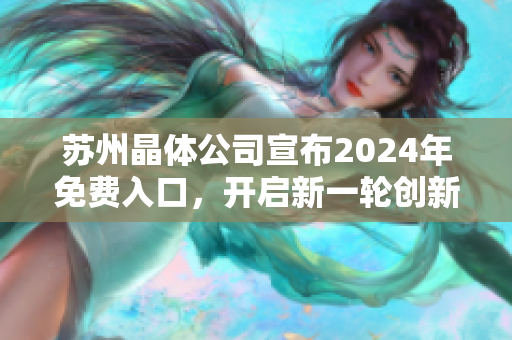 蘇州晶體公司宣布2024年免費(fèi)入口，開(kāi)啟新一輪創(chuàng)新發(fā)展篇章