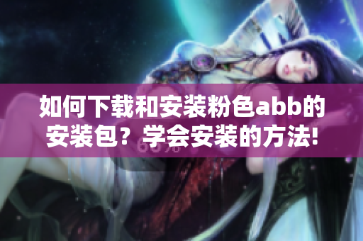 如何下載和安裝粉色abb的安裝包？學(xué)會安裝的方法!