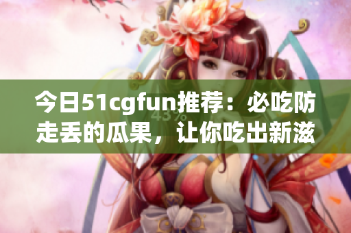 今日51cgfun推薦：必吃防走丟的瓜果，讓你吃出新滋味