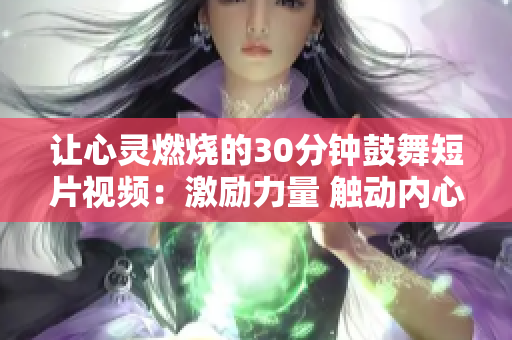 讓心靈燃燒的30分鐘鼓舞短片視頻：激勵(lì)力量 觸動(dòng)內(nèi)心，點(diǎn)燃激情 感受成長(zhǎng)。