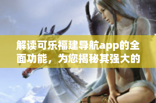 解讀可樂福建導(dǎo)航app的全面功能，為您揭秘其強大的導(dǎo)航服務(wù)與特色功能