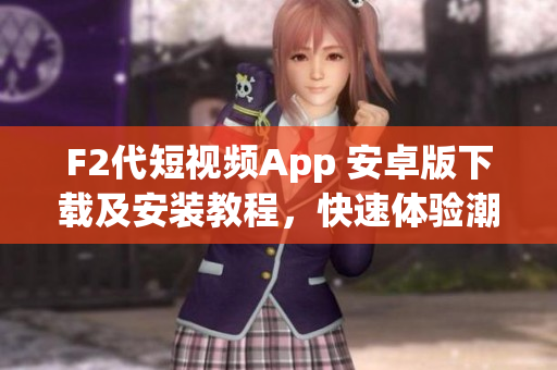 F2代短視頻App 安卓版下載及安裝教程，快速體驗潮流視頻創(chuàng)作樂趣
