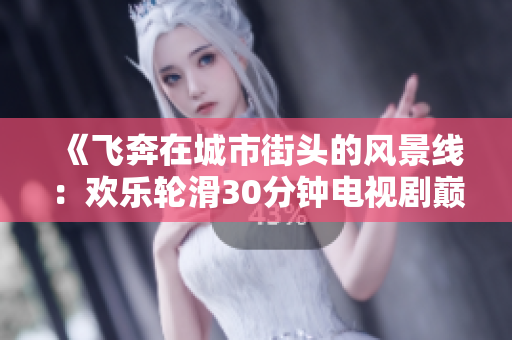 《飛奔在城市街頭的風景線：歡樂輪滑30分鐘電視劇巔峰之作》