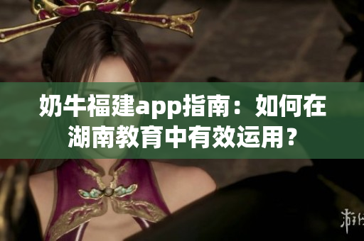 奶牛福建app指南：如何在湖南教育中有效運(yùn)用？