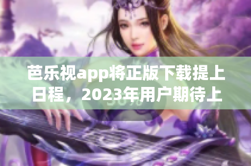 芭樂視app將正版下載提上日程，2023年用戶期待上線!