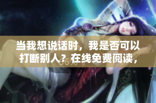 當(dāng)我想說(shuō)話時(shí)，我是否可以打斷別人？在線免費(fèi)閱讀，無(wú)需彈窗。