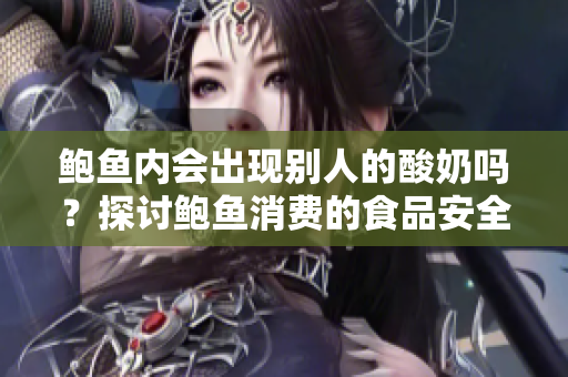 鮑魚內(nèi)會出現(xiàn)別人的酸奶嗎？探討鮑魚消費的食品安全問題
