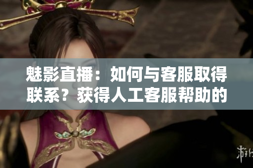 魅影直播：如何與客服取得聯(lián)系？獲得人工客服幫助的詳細(xì)步驟