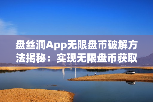 盤絲洞App無限盤幣破解方法揭秘：實現(xiàn)無限盤幣獲取的秘密技巧！