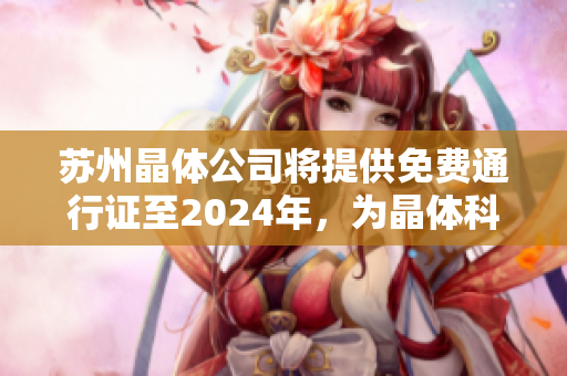 蘇州晶體公司將提供免費(fèi)通行證至2024年，為晶體科技行業(yè)帶來(lái)新機(jī)遇