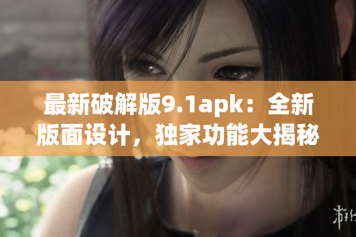 最新破解版9.1apk：全新版面設(shè)計(jì)，獨(dú)家功能大揭秘
