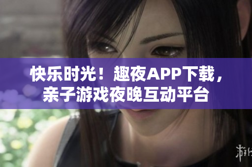 快樂時光！趣夜APP下載，親子游戲夜晚互動平臺