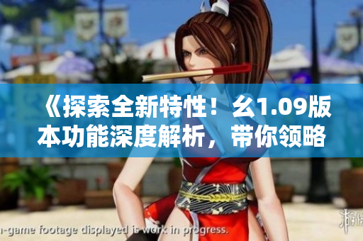 《探索全新特性！幺1.09版本功能深度解析，帶你領(lǐng)略最新升級(jí)體驗(yàn)》