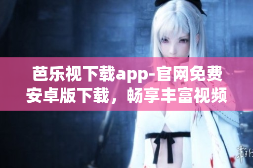 芭樂視下載app-官網(wǎng)免費安卓版下載，暢享豐富視頻資源