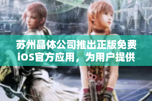 蘇州晶體公司推出正版免費iOS官方應(yīng)用，為用戶提供安全便捷體驗