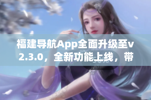福建導(dǎo)航App全面升級至v2.3.0，全新功能上線，帶來更智能、更便捷的導(dǎo)航體驗