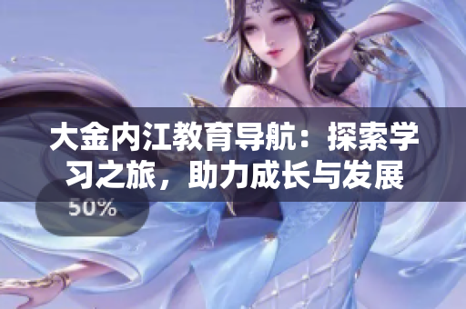 大金內(nèi)江教育導(dǎo)航：探索學(xué)習(xí)之旅，助力成長與發(fā)展