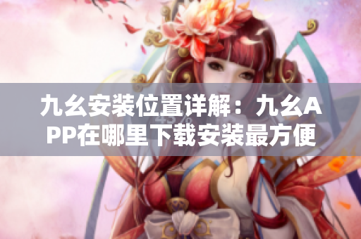 九幺安裝位置詳解：九幺APP在哪里下載安裝最方便？