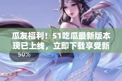 瓜友福利！51吃瓜最新版本現(xiàn)已上線，立即下載享受新功能