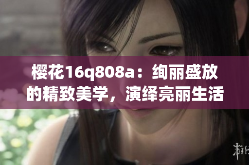 櫻花16q808a：絢麗盛放的精致美學(xué)，演繹亮麗生活美學(xué)的華美旗艦