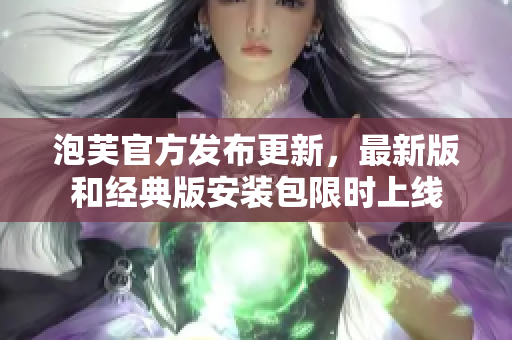 泡芙官方發(fā)布更新，最新版和經(jīng)典版安裝包限時上線