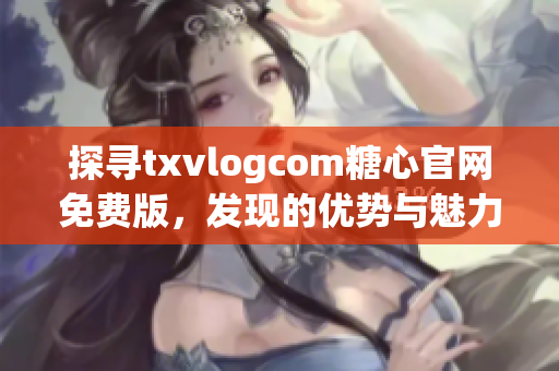 探尋txvlogcom糖心官網(wǎng)免費(fèi)版，發(fā)現(xiàn)的優(yōu)勢與魅力
