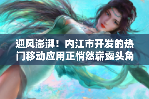 迎風澎湃！內(nèi)江市開發(fā)的熱門移動應(yīng)用正悄然嶄露頭角