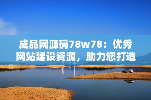 成品網(wǎng)源碼78w78：優(yōu)秀網(wǎng)站建設(shè)資源，助力您打造專業(yè)網(wǎng)站