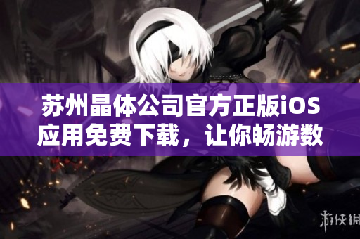 蘇州晶體公司官方正版iOS應(yīng)用免費(fèi)下載，讓你暢游數(shù)碼世界