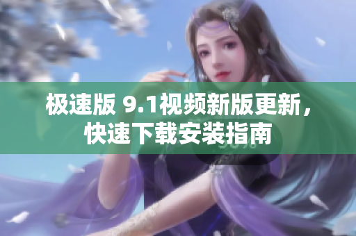 極速版 9.1視頻新版更新，快速下載安裝指南